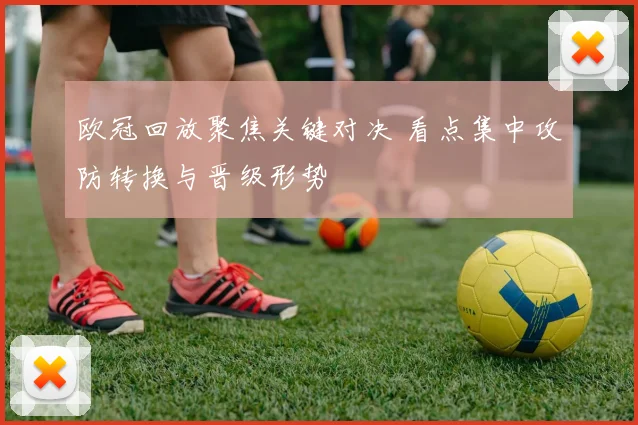 欧冠回放聚焦关键对决 看点集中攻防转换与晋级形势
