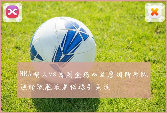 NBA湖人vs马刺全场回放詹姆斯率队逆转取胜浓眉伤退引关注