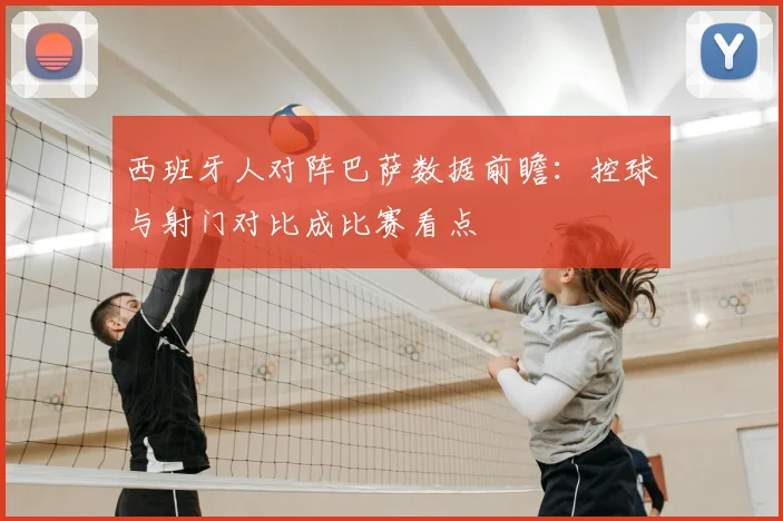 西班牙人对阵巴萨数据前瞻：控球与射门对比成比赛看点