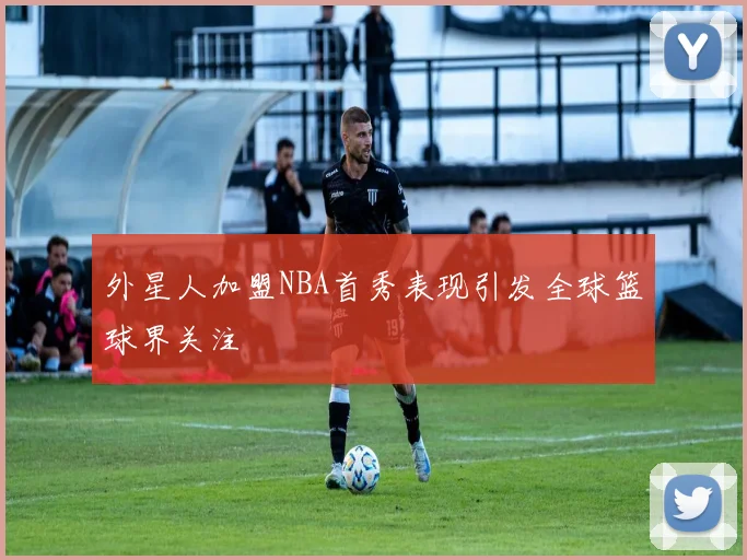 外星人加盟NBA首秀表现引发全球篮球界关注