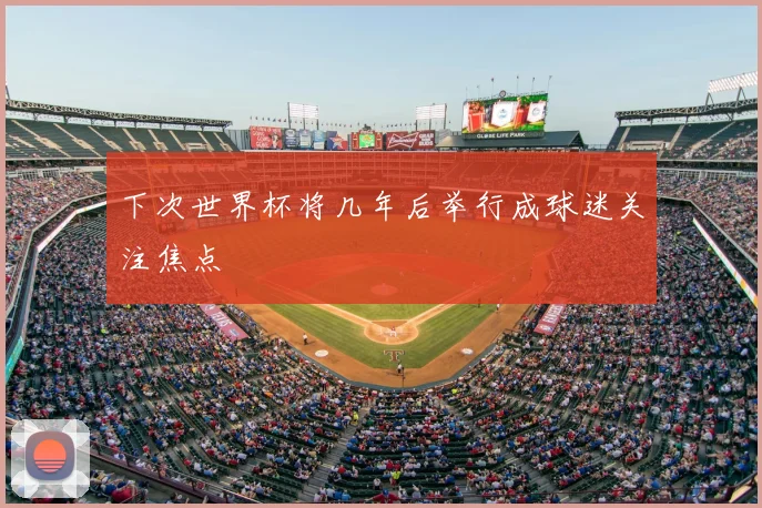 下次世界杯将几年后举行成球迷关注焦点