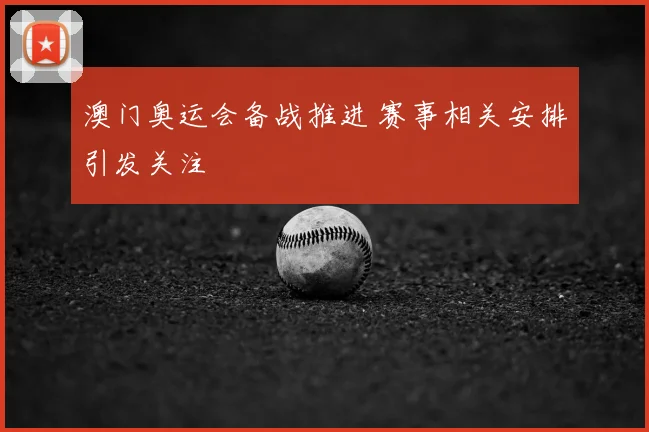 澳门奥运会备战推进 赛事相关安排引发关注
