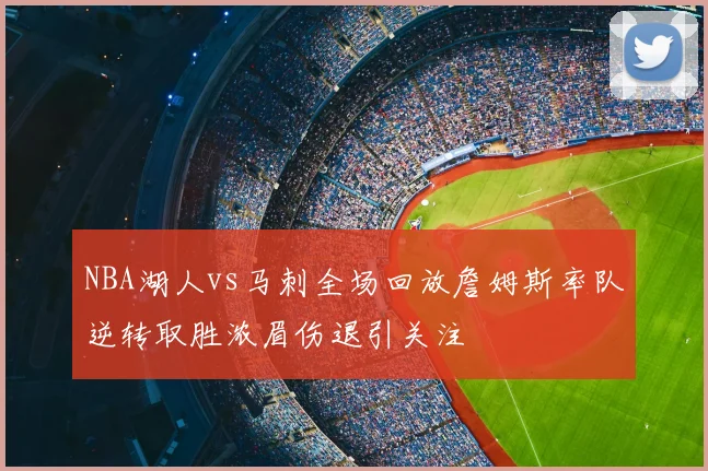 NBA湖人vs马刺全场回放詹姆斯率队逆转取胜浓眉伤退引关注