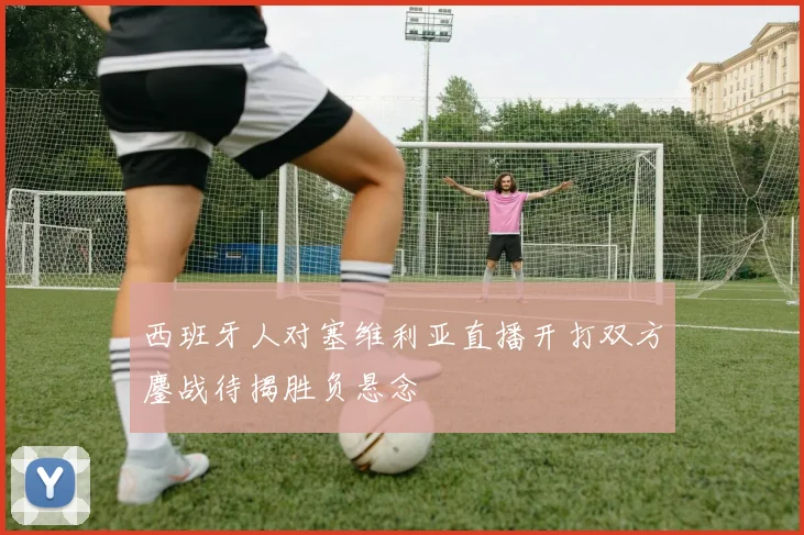 西班牙人对塞维利亚直播开打双方鏖战待揭胜负悬念