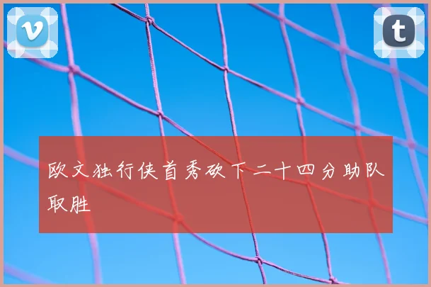 欧文独行侠首秀砍下二十四分助队取胜