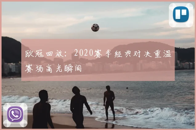 欧冠回放:2020赛季经典对决重温赛场高光瞬间