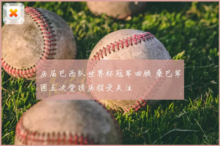 历届巴西队世界杯冠军回顾 桑巴军团五次登顶历程受关注