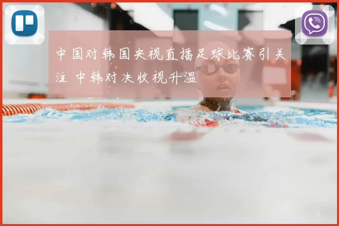 中国对韩国央视直播足球比赛引关注 中韩对决收视升温
