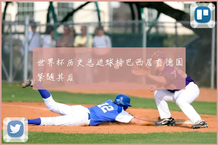 世界杯历史总进球榜巴西居首德国紧随其后