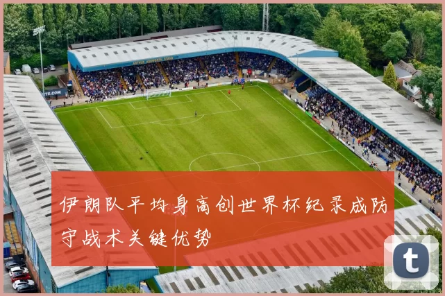 伊朗队平均身高创世界杯纪录成防守战术关键优势