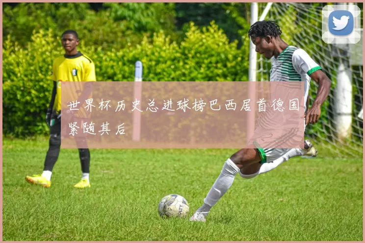 世界杯历史总进球榜巴西居首德国紧随其后