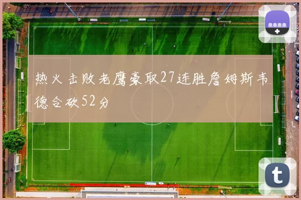 热火击败老鹰豪取27连胜詹姆斯韦德合砍52分