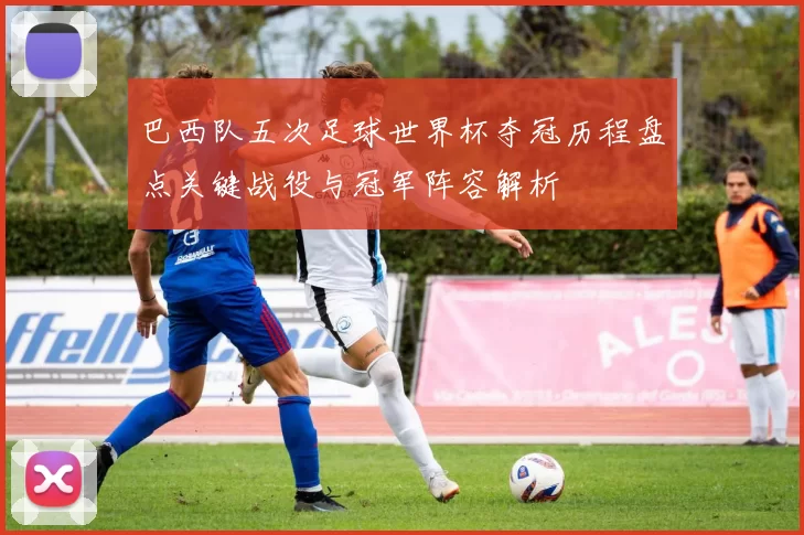 巴西队五次足球世界杯夺冠历程盘点关键战役与冠军阵容解析