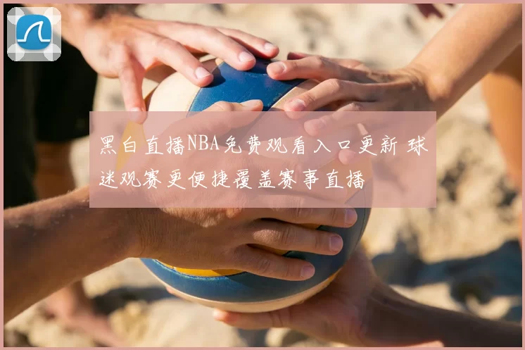 黑白直播NBA免费观看入口更新 球迷观赛更便捷覆盖赛事直播