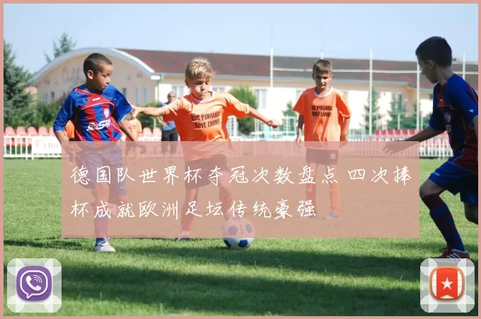德国队世界杯夺冠次数盘点 四次捧杯成就欧洲足坛传统豪强