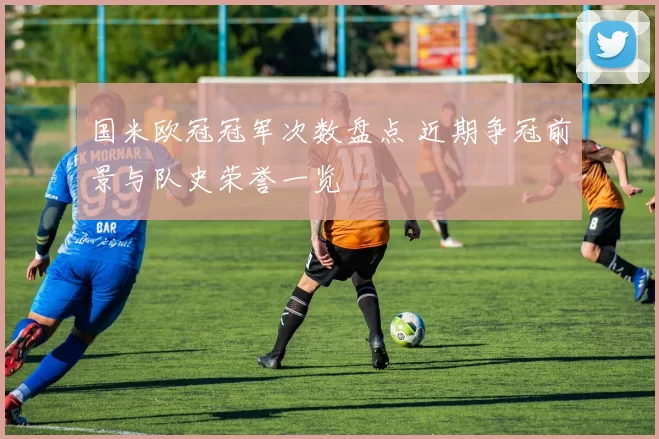 国米欧冠冠军次数盘点 近期争冠前景与队史荣誉一览