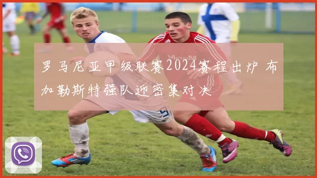 罗马尼亚甲级联赛2024赛程出炉 布加勒斯特强队迎密集对决