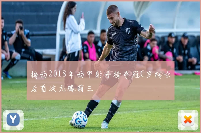 梅西2018年西甲射手榜夺冠C罗转会后首次无缘前三