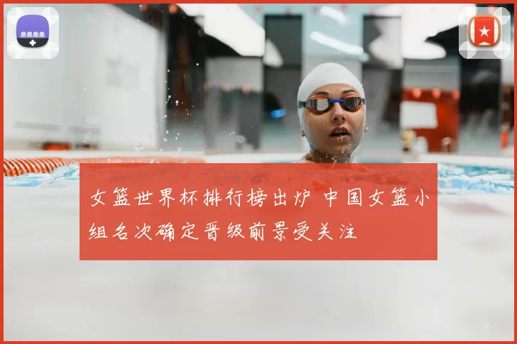 女篮世界杯排行榜出炉 中国女篮小组名次确定晋级前景受关注