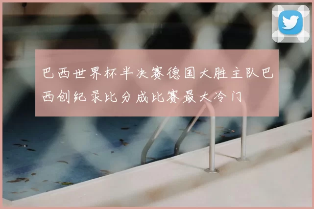 巴西世界杯半决赛德国大胜主队巴西创纪录比分成比赛最大冷门