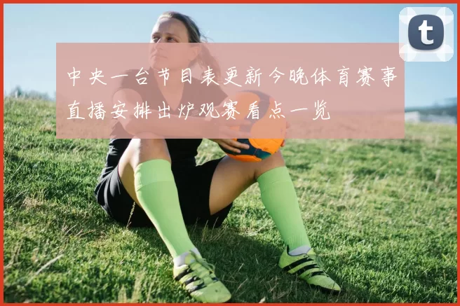 中央一台节目表更新今晚体育赛事直播安排出炉观赛看点一览