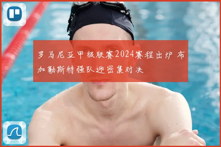罗马尼亚甲级联赛2024赛程出炉 布加勒斯特强队迎密集对决
