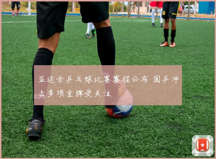 亚运会乒乓球比赛赛程公布 国乒冲击多项金牌受关注