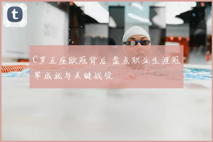 C罗五座欧冠背后 盘点职业生涯冠军成就与关键战役