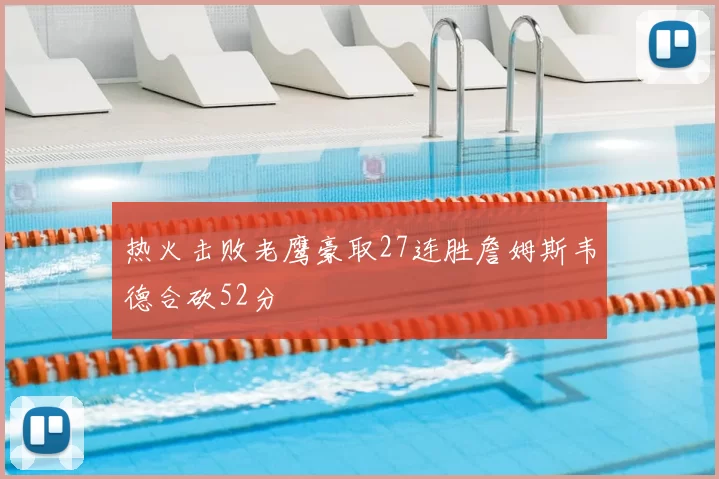热火击败老鹰豪取27连胜詹姆斯韦德合砍52分