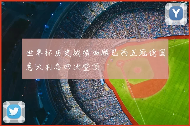 世界杯历史战绩回顾巴西五冠德国意大利各四次登顶