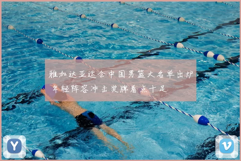雅加达亚运会中国男篮大名单出炉 年轻阵容冲击奖牌看点十足