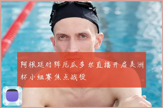 阿根廷对阵厄瓜多尔直播开启美洲杯小组赛焦点战役