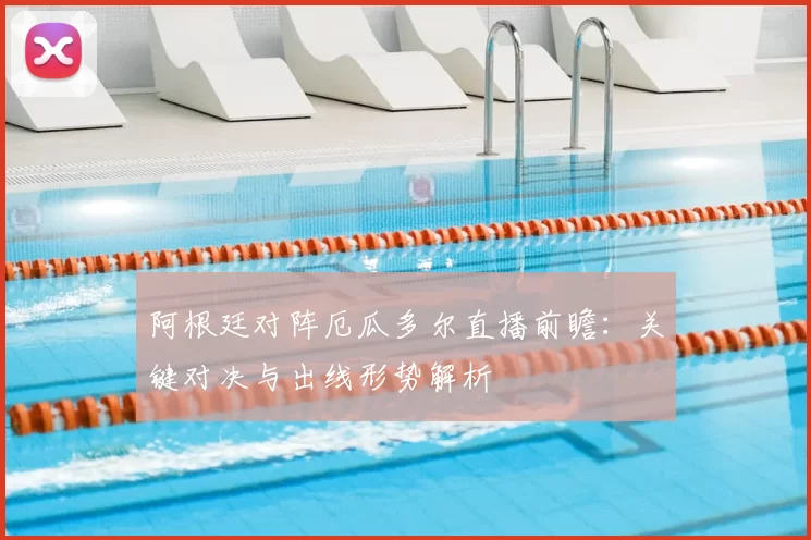 阿根廷对阵厄瓜多尔直播前瞻：关键对决与出线形势解析