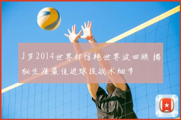 J罗2014世界杯惊艳世界波回顾 揭秘生涯最佳进球技战术细节