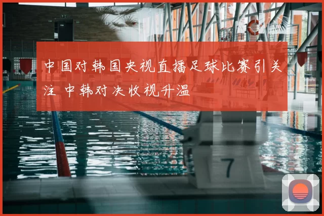 中国对韩国央视直播足球比赛引关注 中韩对决收视升温