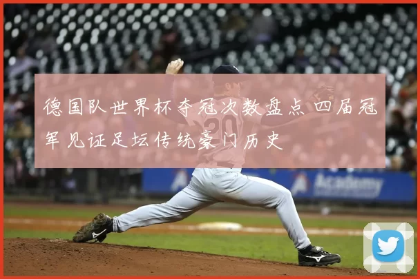 德国队世界杯夺冠次数盘点 四届冠军见证足坛传统豪门历史