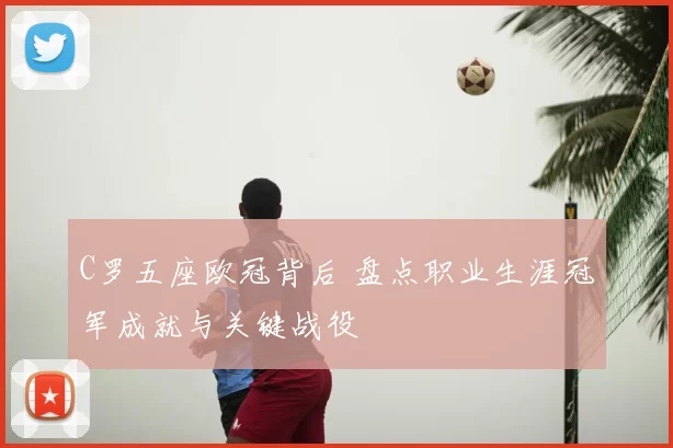 C罗五座欧冠背后 盘点职业生涯冠军成就与关键战役