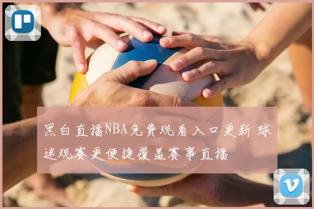 黑白直播NBA免费观看入口更新 球迷观赛更便捷覆盖赛事直播