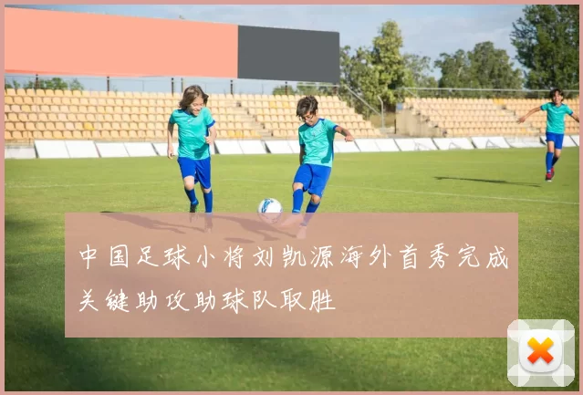 中国足球小将刘凯源海外首秀完成关键助攻助球队取胜