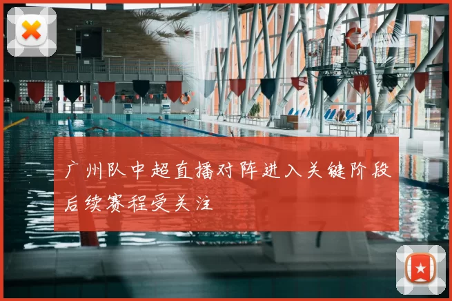 广州队中超直播对阵进入关键阶段后续赛程受关注