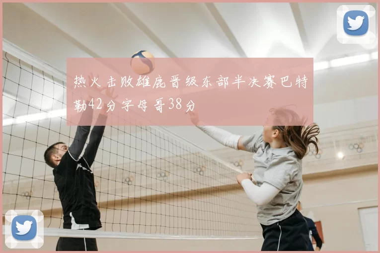 热火击败雄鹿晋级东部半决赛巴特勒42分字母哥38分