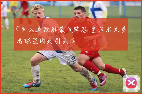 C罗入选欧冠最佳阵容 皇马尤文多名球星同列引关注