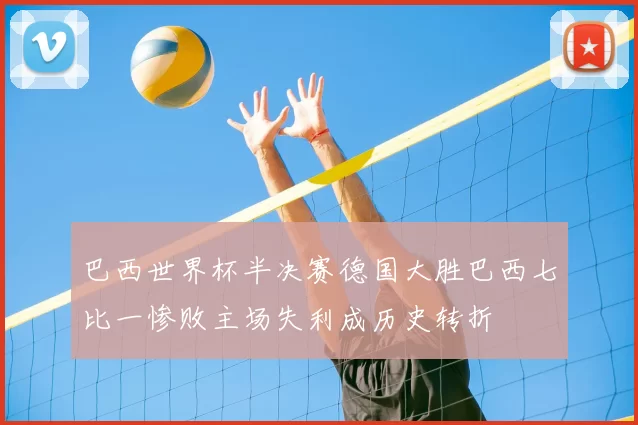巴西世界杯半决赛德国大胜巴西七比一惨败主场失利成历史转折
