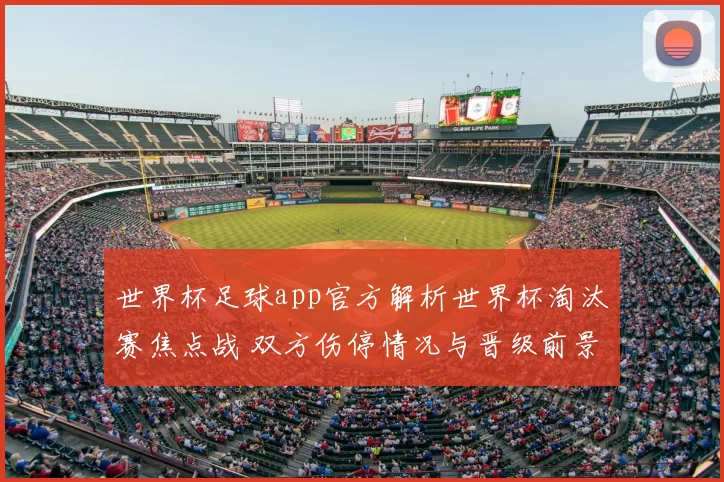 世界杯足球app官方解析世界杯淘汰赛焦点战 双方伤停情况与晋级前景曝光