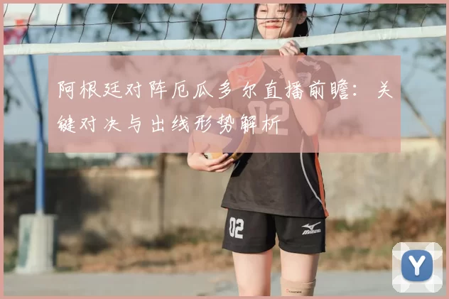 阿根廷对阵厄瓜多尔直播前瞻：关键对决与出线形势解析