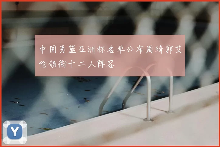 中国男篮亚洲杯名单公布周琦郭艾伦领衔十二人阵容