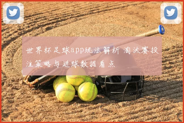 世界杯足球app玩法解析 淘汰赛投注策略与进球数据看点