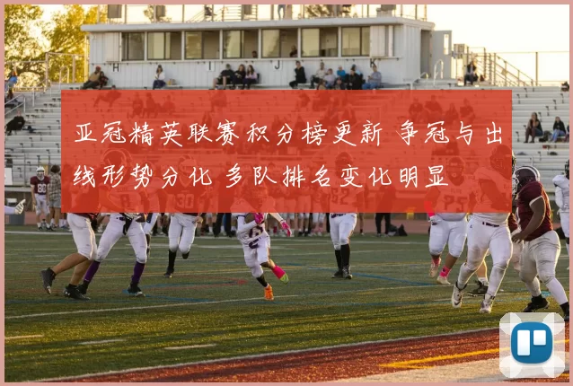 亚冠精英联赛积分榜更新 争冠与出线形势分化 多队排名变化明显