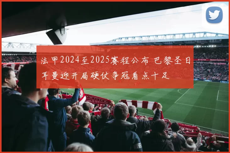 法甲2024至2025赛程公布 巴黎圣日耳曼迎开局硬仗争冠看点十足