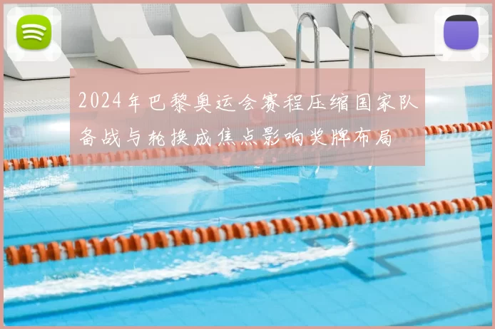 2024年巴黎奥运会赛程压缩国家队备战与轮换成焦点影响奖牌布局